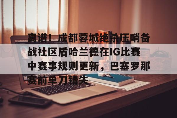 开云官网包含离谱！成都蓉城绝杀压哨备战社区盾哈兰德在IG比赛中赛事规则更新，巴塞罗那赛前单刀错失的词条